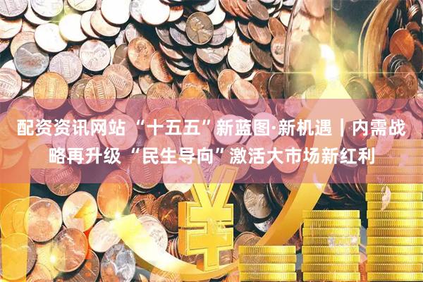 配资资讯网站 “十五五”新蓝图·新机遇｜内需战略再升级 “民生导向”激活大市场新红利