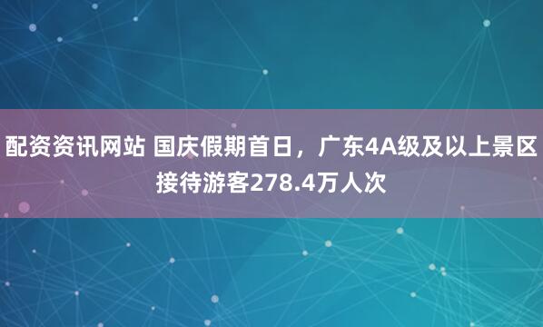 配资资讯网站 国庆假期首日，广东4A级及以上景区接待游客278.4万人次