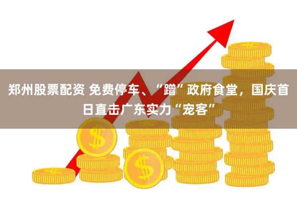 郑州股票配资 免费停车、“蹭”政府食堂，国庆首日直击广东实力“宠客”