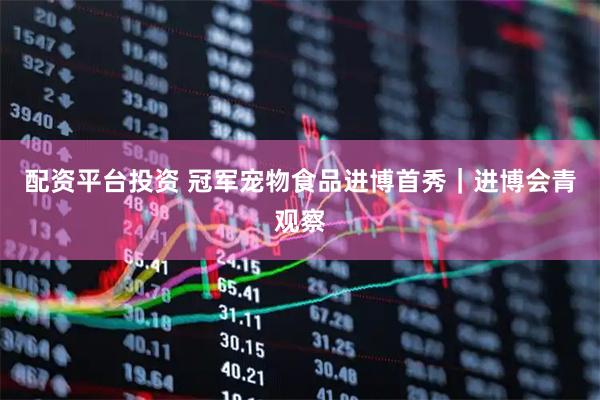 配资平台投资 冠军宠物食品进博首秀｜进博会青观察