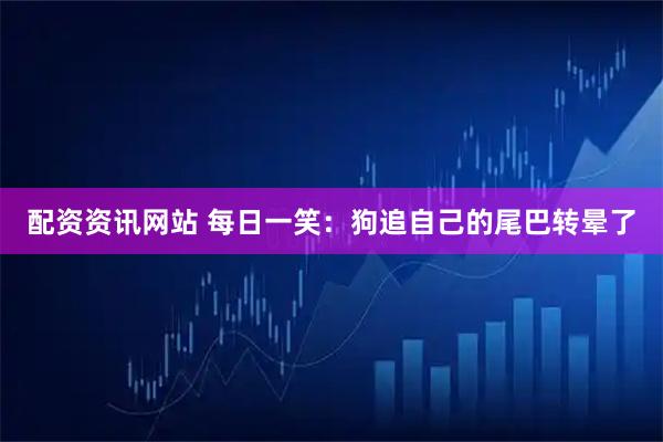 配资资讯网站 每日一笑：狗追自己的尾巴转晕了