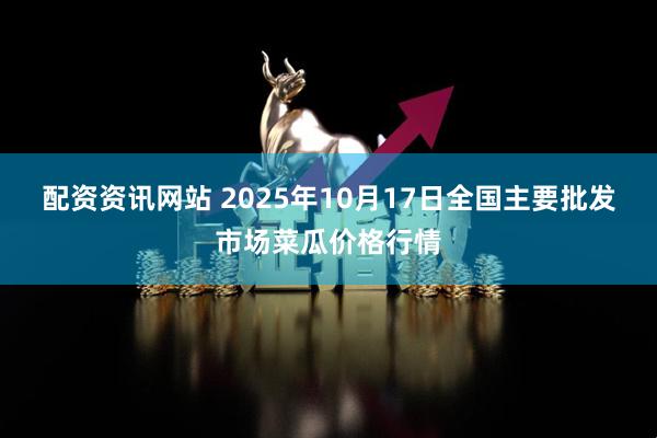 配资资讯网站 2025年10月17日全国主要批发市场菜瓜价格行情