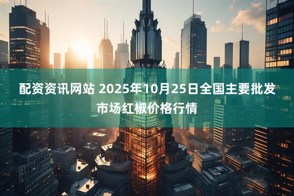 配资资讯网站 2025年10月25日全国主要批发市场红椒价格行情