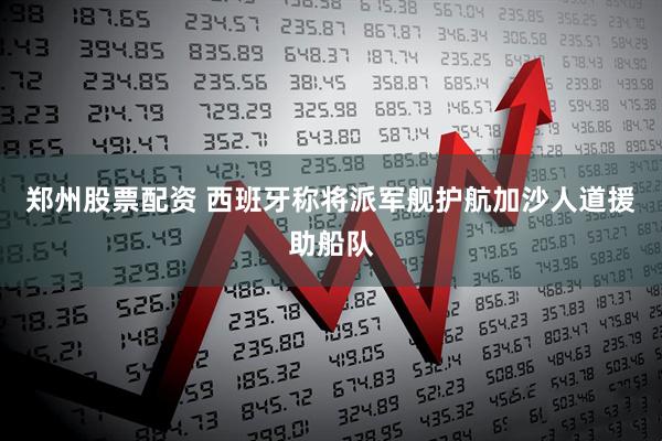 郑州股票配资 西班牙称将派军舰护航加沙人道援助船队
