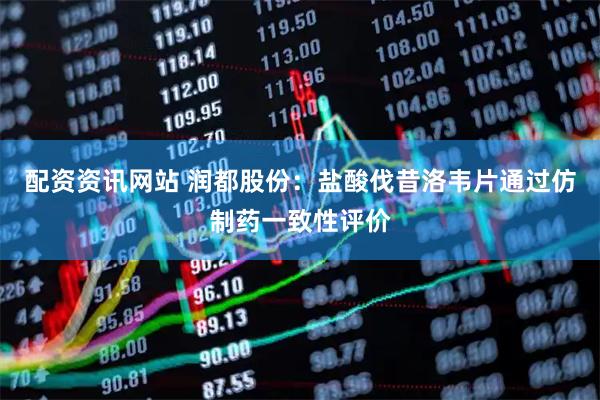 配资资讯网站 润都股份：盐酸伐昔洛韦片通过仿制药一致性评价