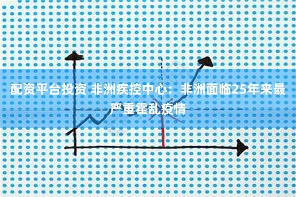 配资平台投资 非洲疾控中心：非洲面临25年来最严重霍乱疫情