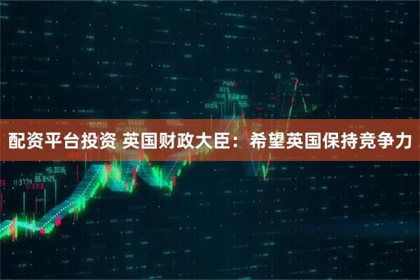 配资平台投资 英国财政大臣：希望英国保持竞争力
