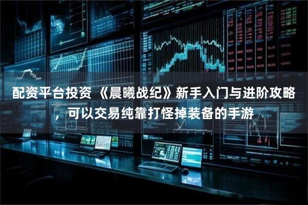 配资平台投资 《晨曦战纪》新手入门与进阶攻略，可以交易纯靠打怪掉装备的手游