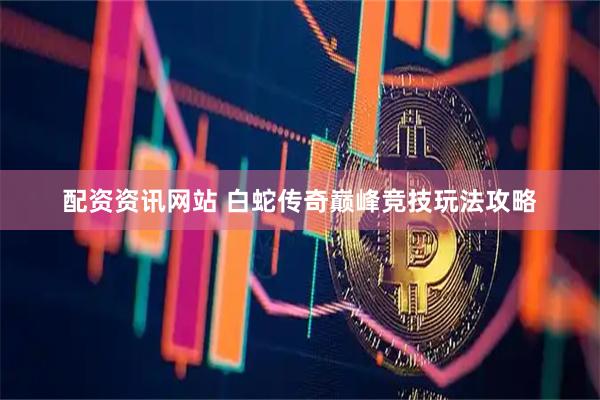 配资资讯网站 白蛇传奇巅峰竞技玩法攻略