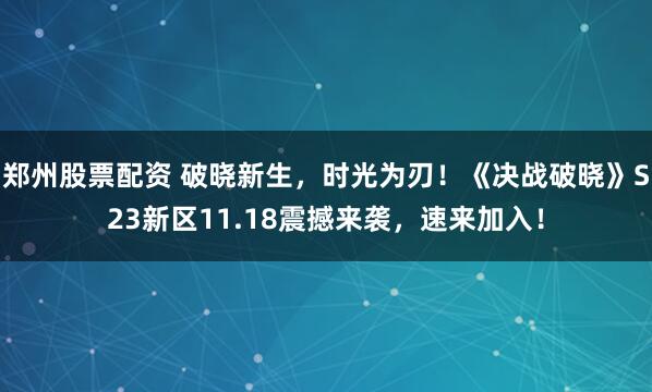 郑州股票配资 破晓新生，时光为刃！《决战破晓》S23新区11.18震撼来袭，速来加入！