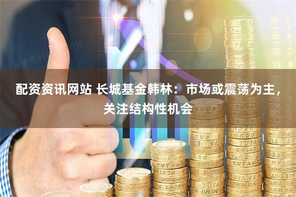 配资资讯网站 长城基金韩林：市场或震荡为主，关注结构性机会