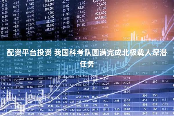 配资平台投资 我国科考队圆满完成北极载人深潜任务