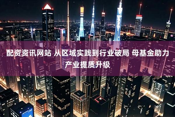 配资资讯网站 从区域实践到行业破局 母基金助力产业提质升级