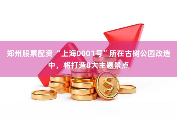 郑州股票配资 “上海0001号”所在古树公园改造中，将打造8大主题景点