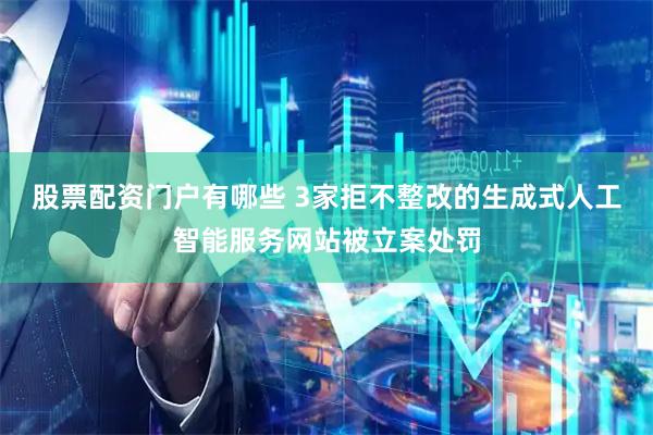 股票配资门户有哪些 3家拒不整改的生成式人工智能服务网站被立案处罚