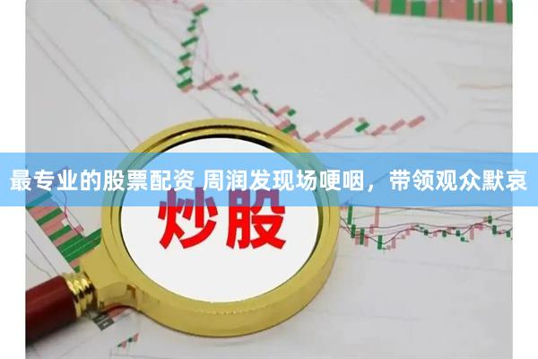 最专业的股票配资 周润发现场哽咽，带领观众默哀
