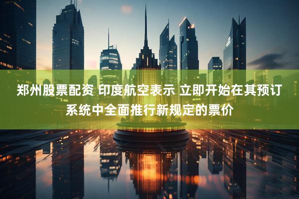 郑州股票配资 印度航空表示 立即开始在其预订系统中全面推行新规定的票价