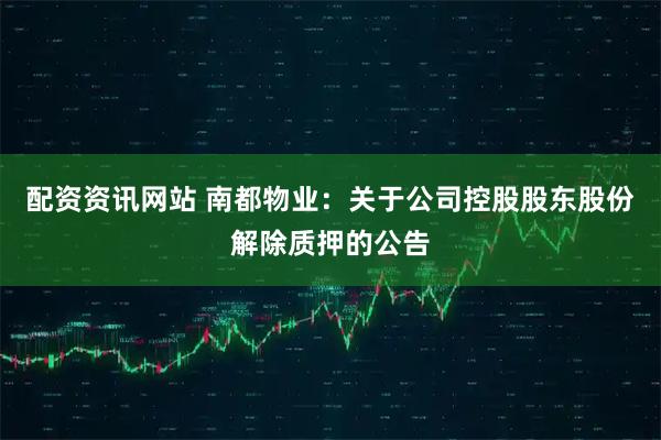 配资资讯网站 南都物业：关于公司控股股东股份解除质押的公告