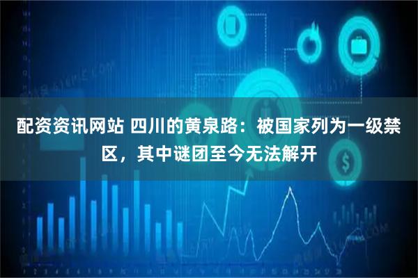配资资讯网站 四川的黄泉路：被国家列为一级禁区，其中谜团至今无法解开