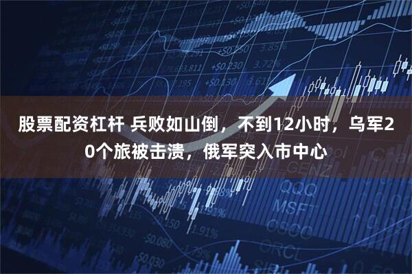 股票配资杠杆 兵败如山倒，不到12小时，乌军20个旅被击溃，俄军突入市中心