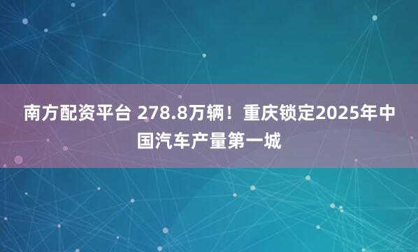 南方配资平台 278.8万辆！重庆锁定2025年中国汽车产量第一城