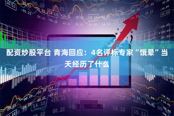 配资炒股平台 青海回应：4名评标专家“饿晕”当天经历了什么