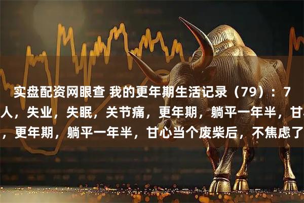 实盘配资网眼查 我的更年期生活记录（79）：76年生，49岁，私企打工人，失业，失眠，关节痛，更年期，躺平一年半，甘心当个废柴后，不焦虑了