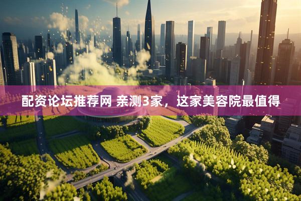 配资论坛推荐网 亲测3家，这家美容院最值得
