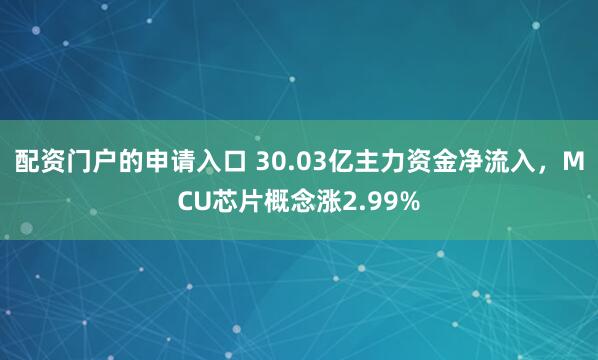 配资门户的申请入口 30.03亿主力资金净流入，MCU芯片概念涨2.99%
