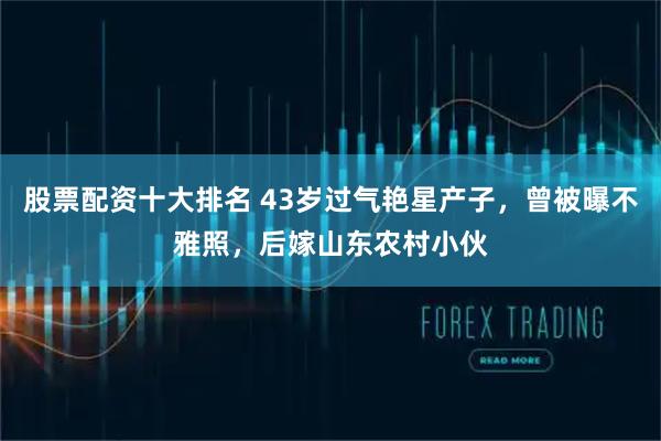 股票配资十大排名 43岁过气艳星产子，曾被曝不雅照，后嫁山东农村小伙