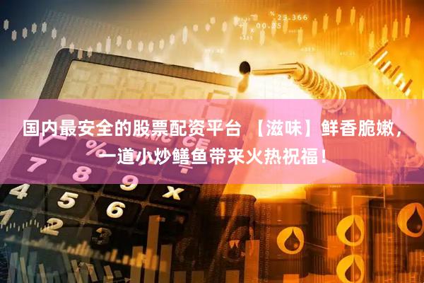 国内最安全的股票配资平台 【滋味】鲜香脆嫩，一道小炒鳝鱼带来火热祝福！