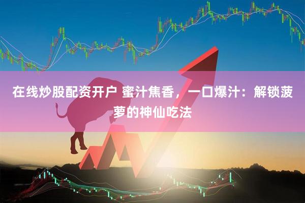 在线炒股配资开户 蜜汁焦香，一口爆汁：解锁菠萝的神仙吃法