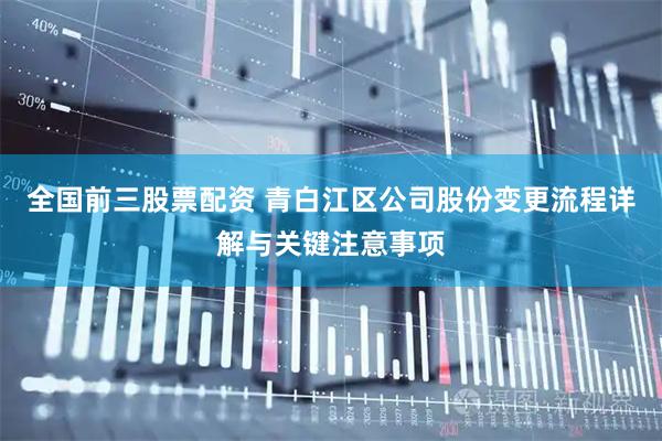 全国前三股票配资 青白江区公司股份变更流程详解与关键注意事项