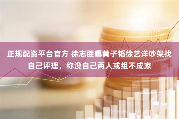 正规配资平台官方 徐志胜曝黄子韬徐艺洋吵架找自己评理，称没自己两人或组不成家