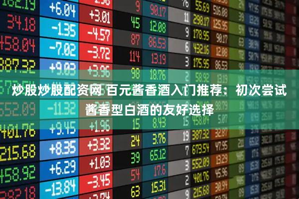炒股炒股配资网 百元酱香酒入门推荐：初次尝试酱香型白酒的友好选择