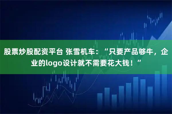 股票炒股配资平台 张雪机车：“只要产品够牛，企业的logo设计就不需要花大钱！”