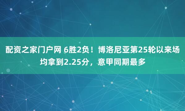 配资之家门户网 6胜2负！博洛尼亚第25轮以来场均拿到2.25分，意甲同期最多