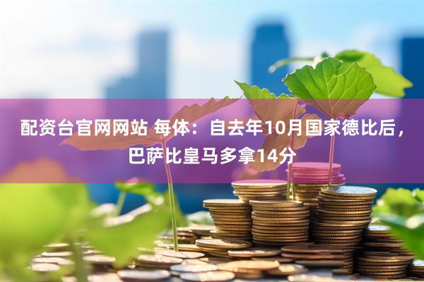 配资台官网网站 每体：自去年10月国家德比后，巴萨比皇马多拿14分