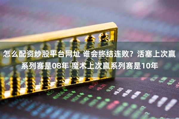 怎么配资炒股平台网址 谁会终结连败？活塞上次赢系列赛是08年 魔术上次赢系列赛是10年