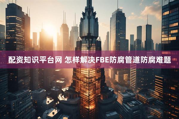 配资知识平台网 怎样解决FBE防腐管道防腐难题